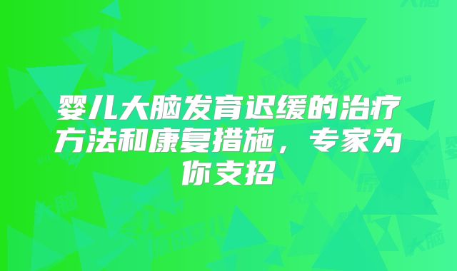 婴儿大脑发育迟缓的治疗方法和康复措施，专家为你支招