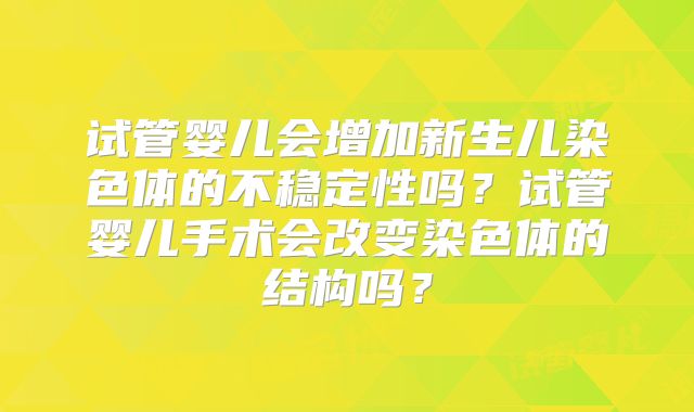 试管婴儿会增加新生儿染色体的不稳定性吗?试管婴儿手术会改变染色体的结构吗?