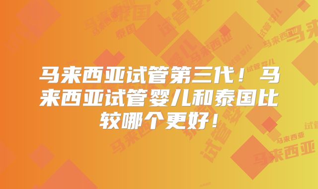 马来西亚试管第三代！马来西亚试管婴儿和泰国比较哪个更好！