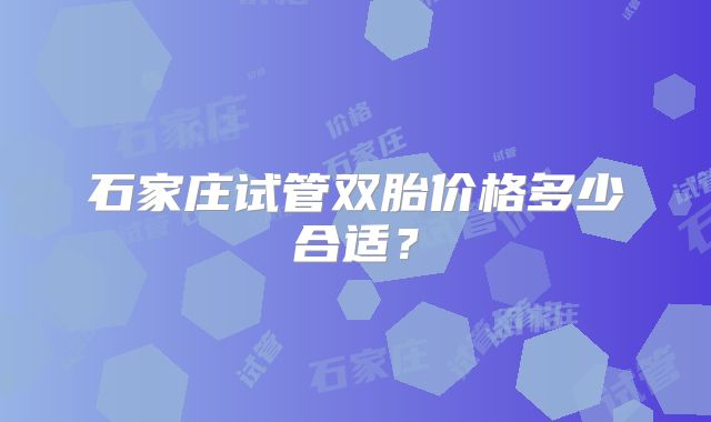 石家庄试管双胎价格多少合适？