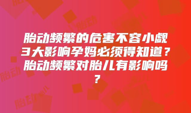 胎动频繁的危害不容小觑3大影响孕妈必须得知道?胎动频繁对胎儿有影响吗?