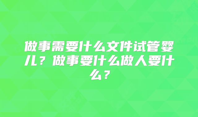 做事需要什么文件试管婴儿？做事要什么做人要什么？