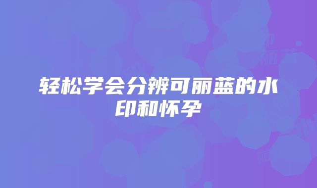 轻松学会分辨可丽蓝的水印和怀孕