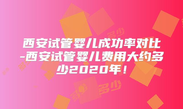 西安试管婴儿成功率对比-西安试管婴儿费用大约多少2020年!