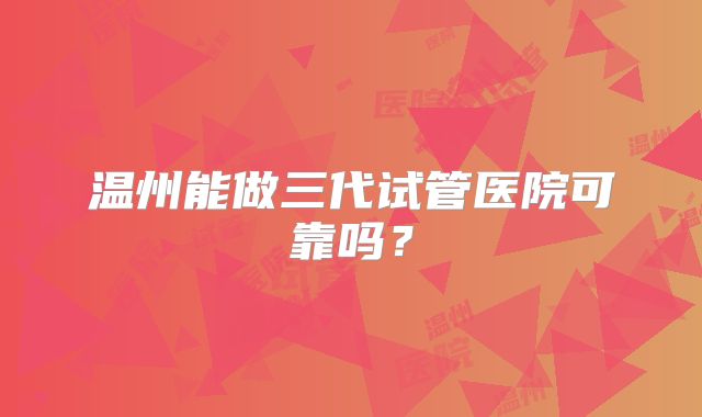 温州能做三代试管医院可靠吗？
