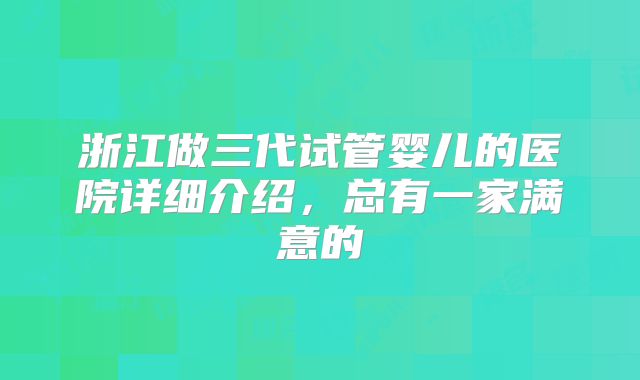 浙江做三代试管婴儿的医院详细介绍，总有一家满意的