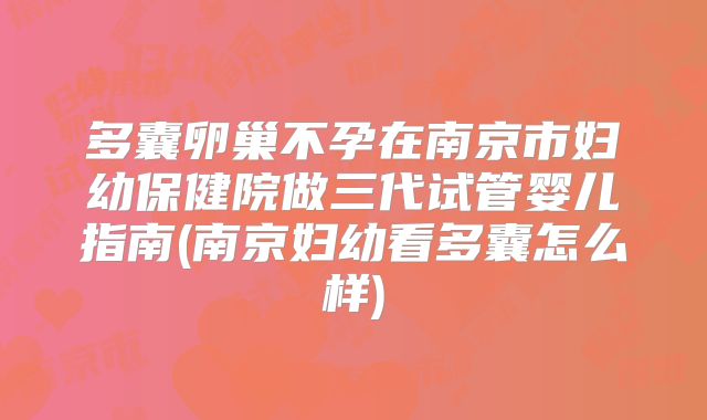 多囊卵巢不孕在南京市妇幼保健院做三代试管婴儿指南(南京妇幼看多囊怎么样)