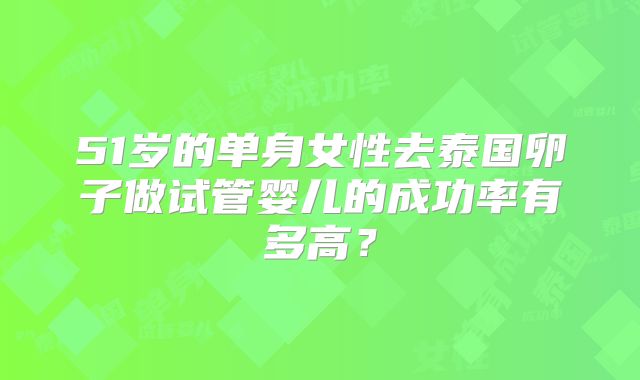 51岁的单身女性去泰国卵子做试管婴儿的成功率有多高?