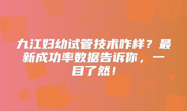 九江妇幼试管技术咋样？最新成功率数据告诉你，一目了然！