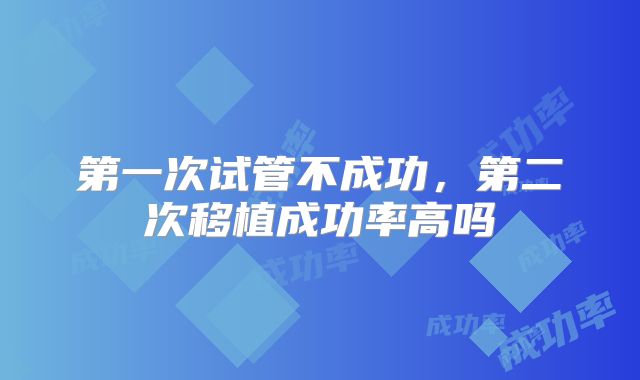 第一次试管不成功，第二次移植成功率高吗