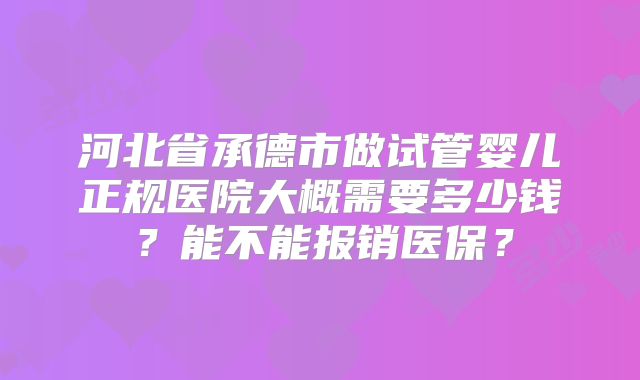 河北省承德市做试管婴儿正规医院大概需要多少钱？能不能报销医保？