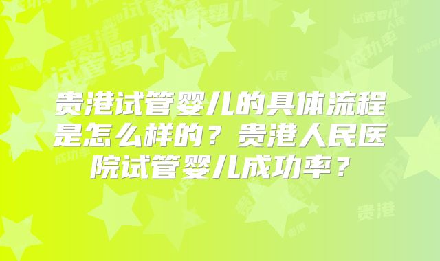 贵港试管婴儿的具体流程是怎么样的？贵港人民医院试管婴儿成功率？