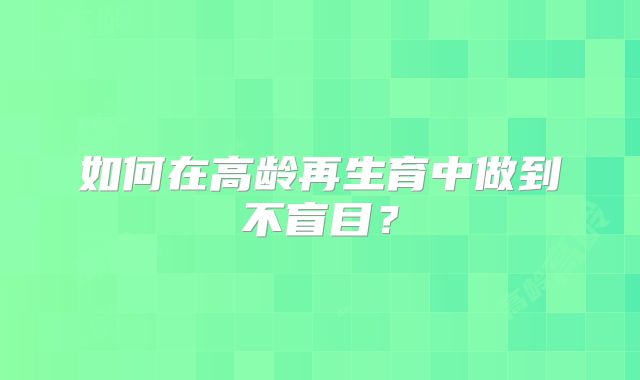 如何在高龄再生育中做到不盲目?