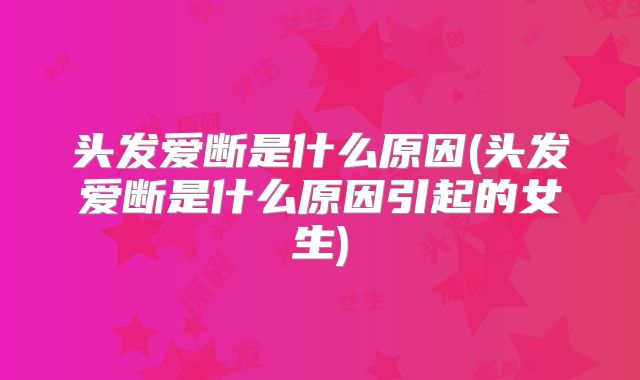 头发爱断是什么原因(头发爱断是什么原因引起的女生)