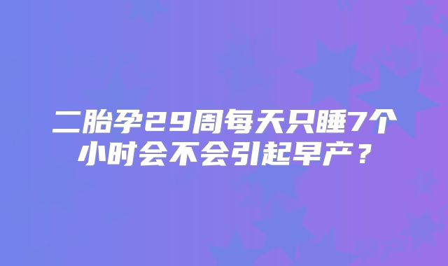 二胎孕29周每天只睡7个小时会不会引起早产？