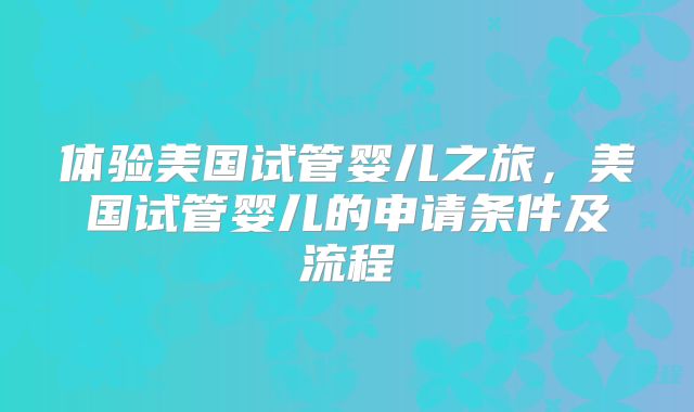 体验美国试管婴儿之旅，美国试管婴儿的申请条件及流程