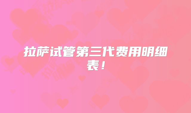 拉萨试管第三代费用明细表!