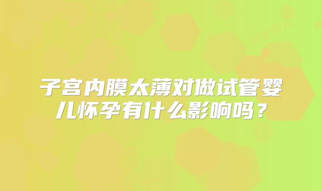 子宫内膜太薄对做试管婴儿怀孕有什么影响吗？