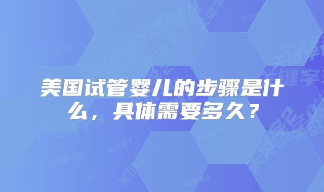 美国试管婴儿的步骤是什么,具体需要多久?