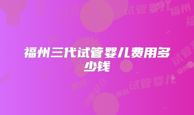 福州三代试管婴儿费用多少钱