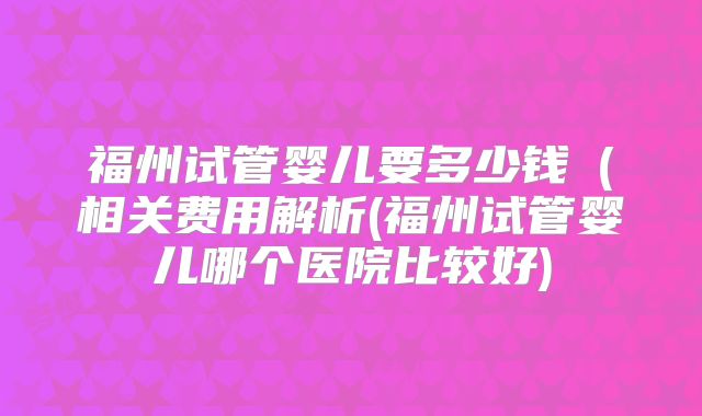 福州试管婴儿要多少钱（相关费用解析(福州试管婴儿哪个医院比较好)
