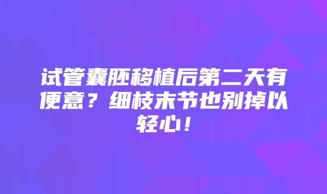 试管囊胚移植后第二天有便意？细枝末节也别掉以轻心！