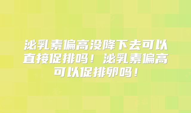 泌乳素偏高没降下去可以直接促排吗!泌乳素偏高可以促排卵吗!