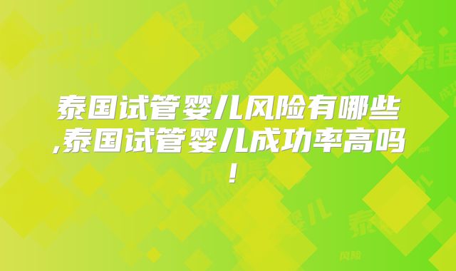 泰国试管婴儿风险有哪些,泰国试管婴儿成功率高吗！