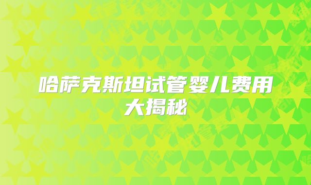哈萨克斯坦试管婴儿费用大揭秘