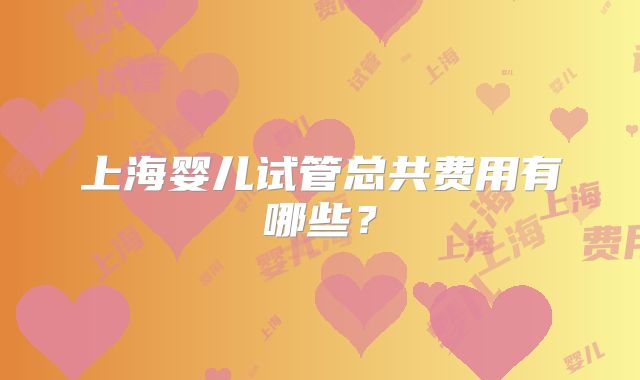上海婴儿试管总共费用有哪些？
