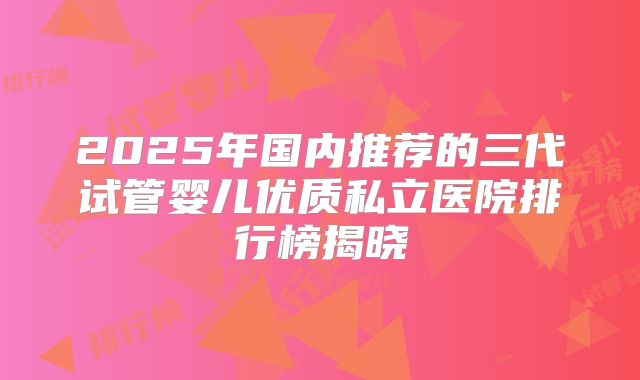 2025年国内推荐的三代试管婴儿优质私立医院排行榜揭晓