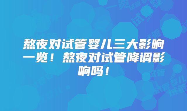 熬夜对试管婴儿三大影响一览！熬夜对试管降调影响吗！