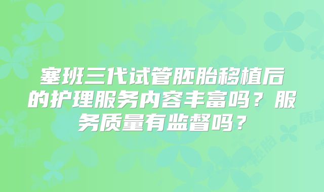 塞班三代试管胚胎移植后的护理服务内容丰富吗?服务质量有监督吗?