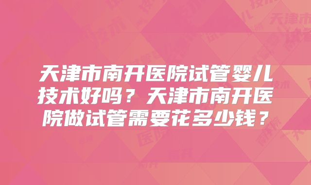 天津市南开医院试管婴儿技术好吗？天津市南开医院做试管需要花多少钱？
