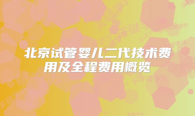 北京试管婴儿二代技术费用及全程费用概览