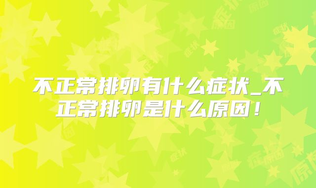 不正常排卵有什么症状_不正常排卵是什么原因！