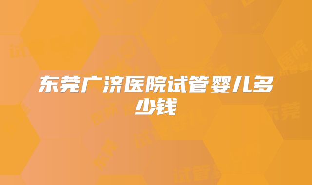 东莞广济医院试管婴儿多少钱