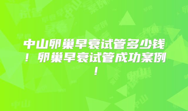 中山卵巢早衰试管多少钱!卵巢早衰试管成功案例!
