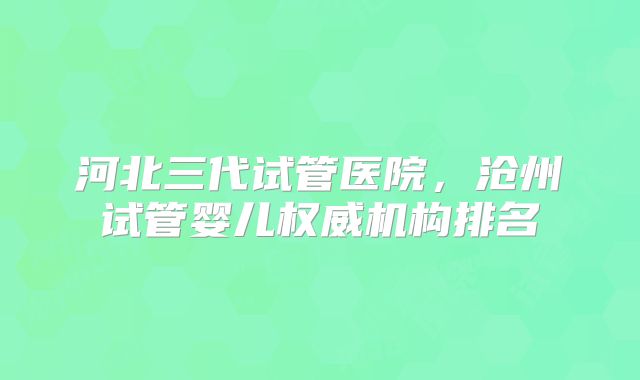 河北三代试管医院，沧州试管婴儿权威机构排名