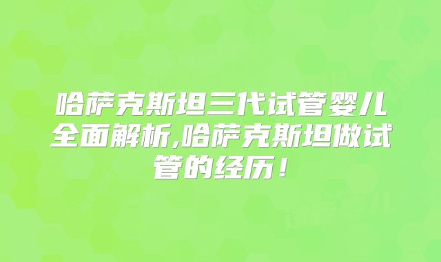 哈萨克斯坦三代试管婴儿全面解析,哈萨克斯坦做试管的经历！