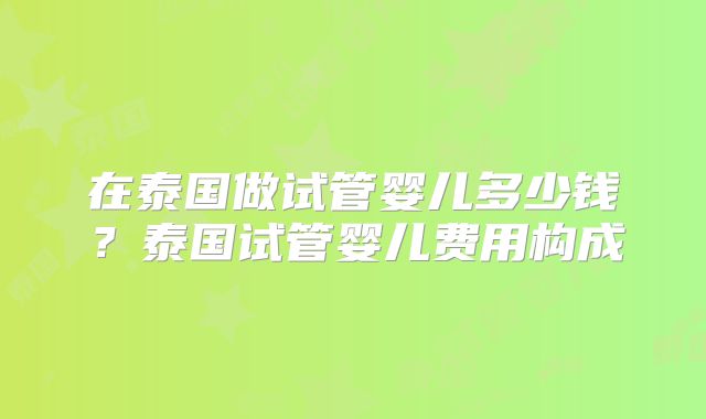 在泰国做试管婴儿多少钱？泰国试管婴儿费用构成