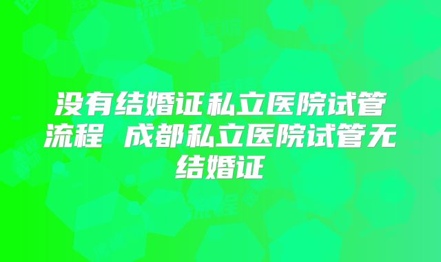 没有结婚证私立医院试管流程 成都私立医院试管无结婚证