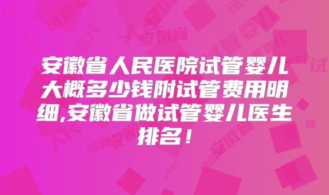 安徽省人民医院试管婴儿大概多少钱附试管费用明细,安徽省做试管婴儿医生排名！