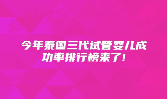 今年泰国三代试管婴儿成功率排行榜来了!