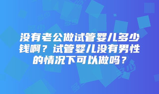 没有老公做试管婴儿多少钱啊？试管婴儿没有男性的情况下可以做吗？