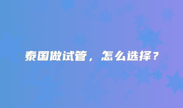 泰国做试管,怎么选择?