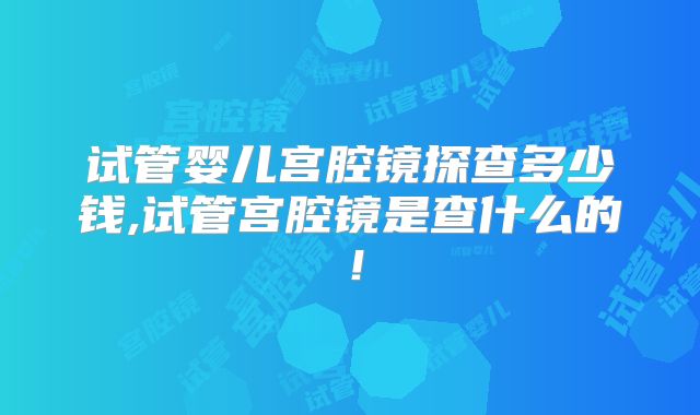 试管婴儿宫腔镜探查多少钱,试管宫腔镜是查什么的！