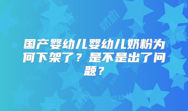 国产婴幼儿婴幼儿奶粉为何下架了？是不是出了问题？