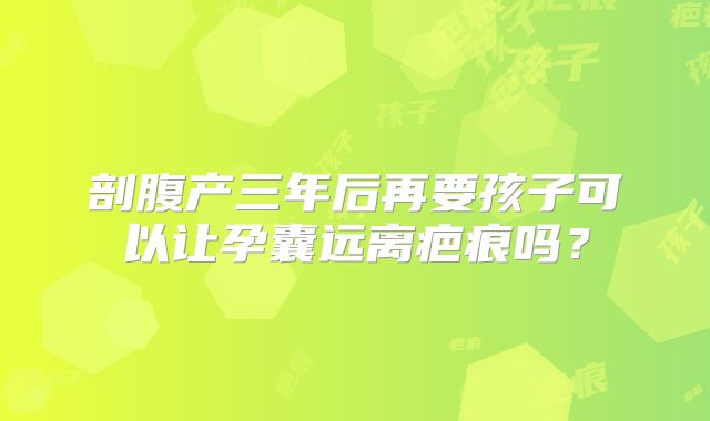 剖腹产三年后再要孩子可以让孕囊远离疤痕吗？