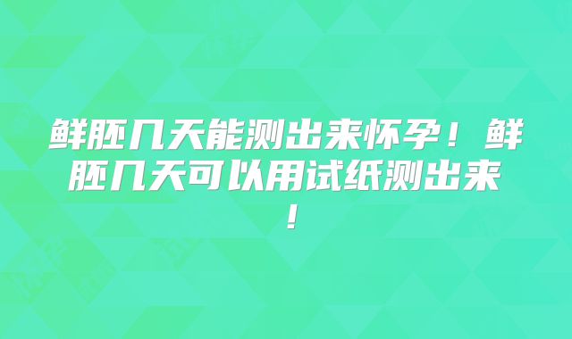 鲜胚几天能测出来怀孕!鲜胚几天可以用试纸测出来!